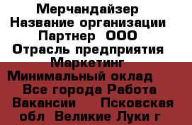 Мерчандайзер › Название организации ­ Партнер, ООО › Отрасль предприятия ­ Маркетинг › Минимальный оклад ­ 1 - Все города Работа » Вакансии   . Псковская обл.,Великие Луки г.